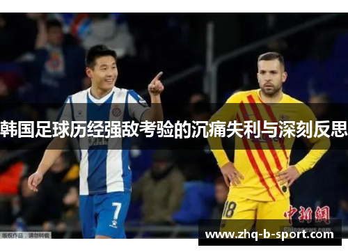 韩国足球历经强敌考验的沉痛失利与深刻反思