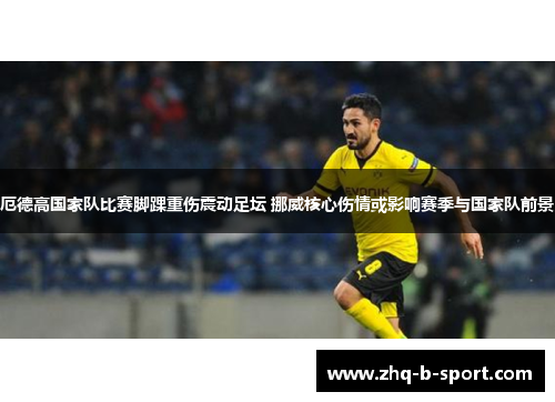 厄德高国家队比赛脚踝重伤震动足坛 挪威核心伤情或影响赛季与国家队前景