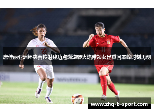 唐佳丽亚洲杯决赛传射建功点燃逆转火焰带领女足重回巅峰时刻再创