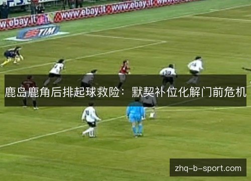 鹿岛鹿角后排起球救险：默契补位化解门前危机